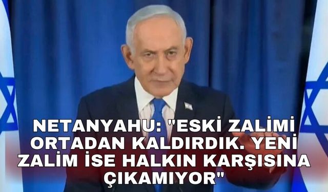 Netanyahu: "Eski zalimi ortadan kaldırdık. Yeni zalim ise halkın karşısına çıkamıyor"