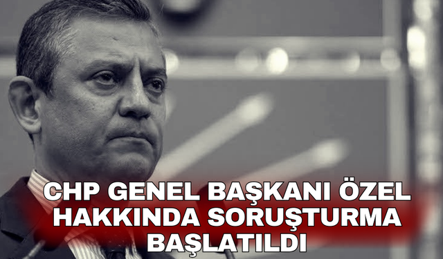 CHP Genel Başkanı Özel hakkında soruşturma başlatıldı