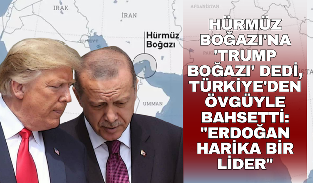 Hürmüz Boğazı'na 'Trump Boğazı' dedi, Türkiye'den övgüyle bahsetti: "Erdoğan harika bir lider"