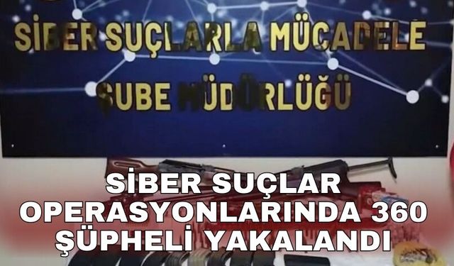 Siber suçlar operasyonlarında 360 şüpheli yakalandı