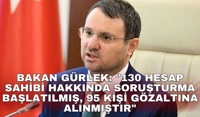 Bakan Gürlek: "130 hesap sahibi hakkında soruşturma başlatılmış, 95 kişi gözaltına alınmıştır"