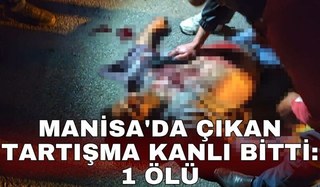 Manisa'da çıkan tartışma kanlı bitti: 1 ölü