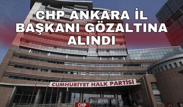 CHP Ankara İl Başkanı gözaltına alındı