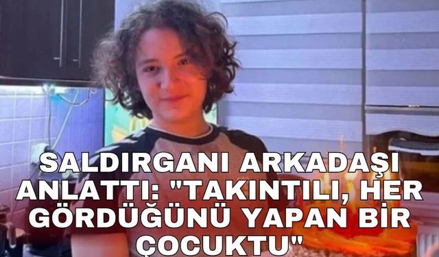 Saldırganı arkadaşı anlattı: "Takıntılı, her gördüğünü yapan bir çocuktu"