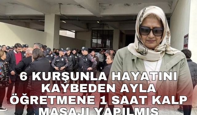 6 kurşunla hayatını kaybeden Ayla öğretmene 1 saat kalp masajı yapılmış