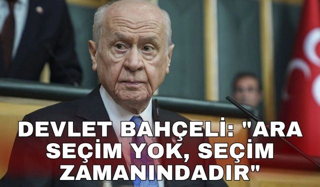 Devlet Bahçeli: "Ara seçim yok, seçim zamanındadır"