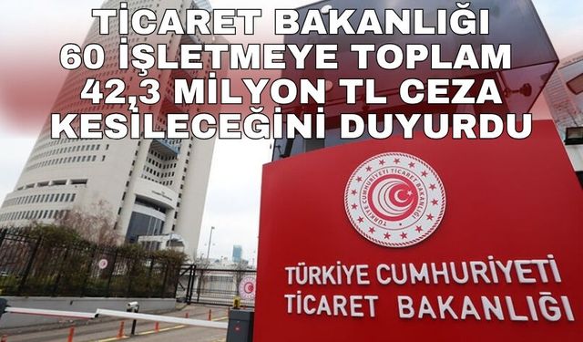 Ticaret Bakanlığı 60 işletmeye toplam 42,3 milyon TL ceza kesileceğini duyurdu