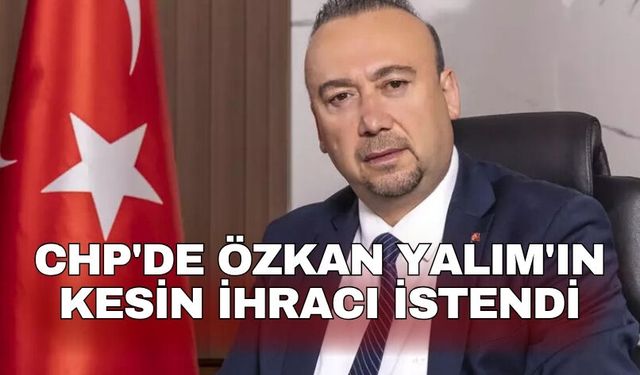 CHP'de Özkan Yalım'ın kesin ihracı istendi