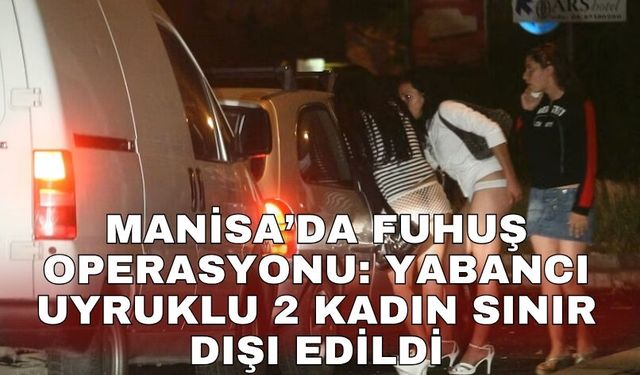 Manisa’da fuhuş operasyonu: Yabancı uyruklu 2 kadın sınır dışı edildi