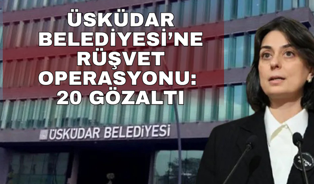 Üsküdar Belediyesi’ne rüşvet operasyonu: 20 gözaltı