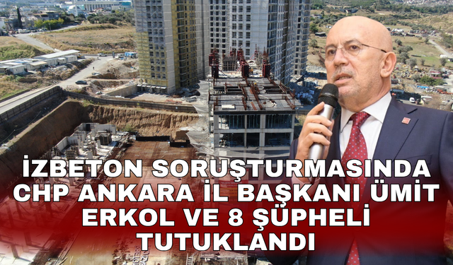 İZBETON soruşturmasında CHP Ankara İl Başkanı Ümit Erkol ve 8 şüpheli tutuklandı