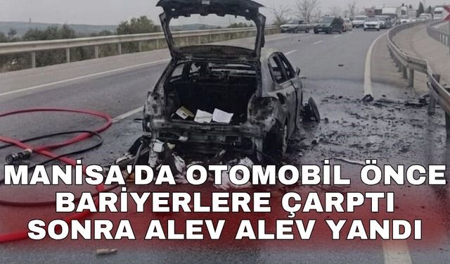 Manisa'da otomobil önce bariyerlere çarptı sonra alev alev yandı
