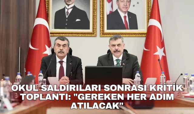 Okul saldırıları sonrası kritik toplantı: "Gereken her adım atılacak"