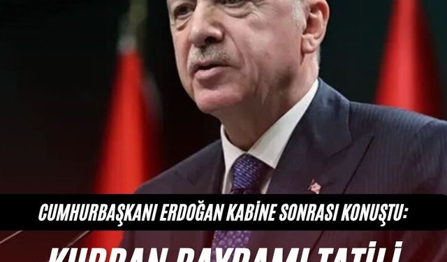 Cumhurbaşkanı Erdoğan kabine sonrası konuştu: Kurban Bayramı tatili 9 gün