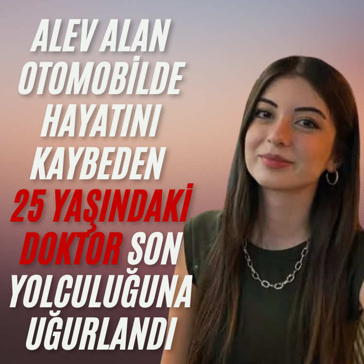 Alev alan otomobilde hayatını kaybeden 25 yaşındaki doktor son yolculuğuna uğurlandı