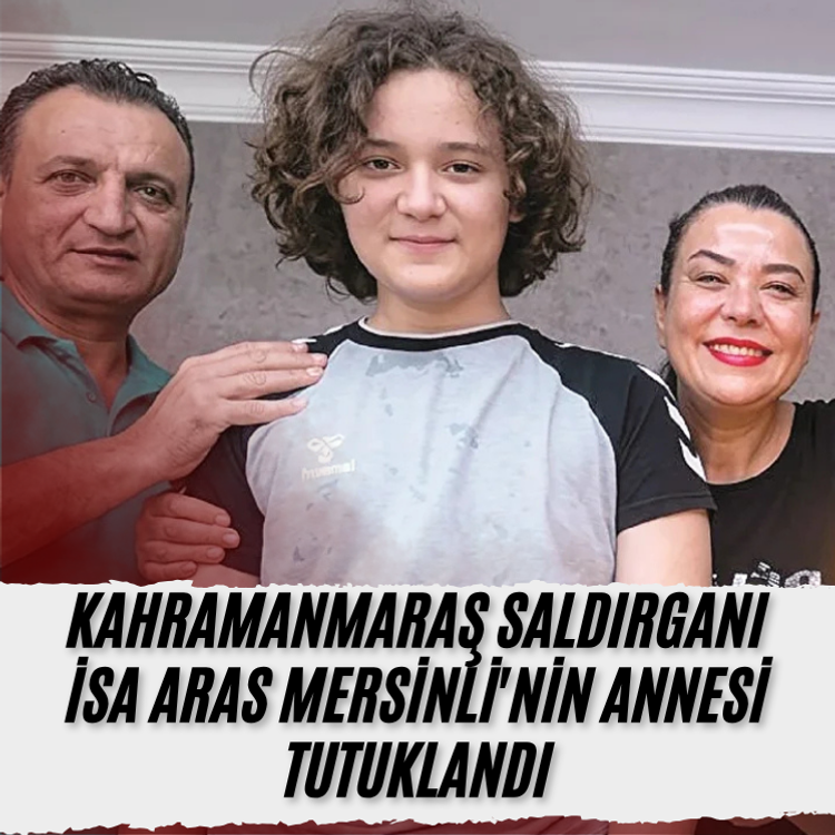 Kahramanmaraş saldırganı İsa Aras Mersinli'nin annesi tutuklandı