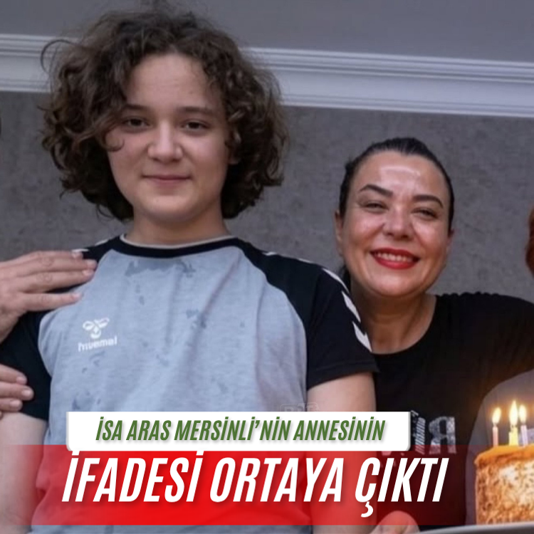 İsa Aras Mersinli'nin Annesinin İfadesi ortaya çıktı