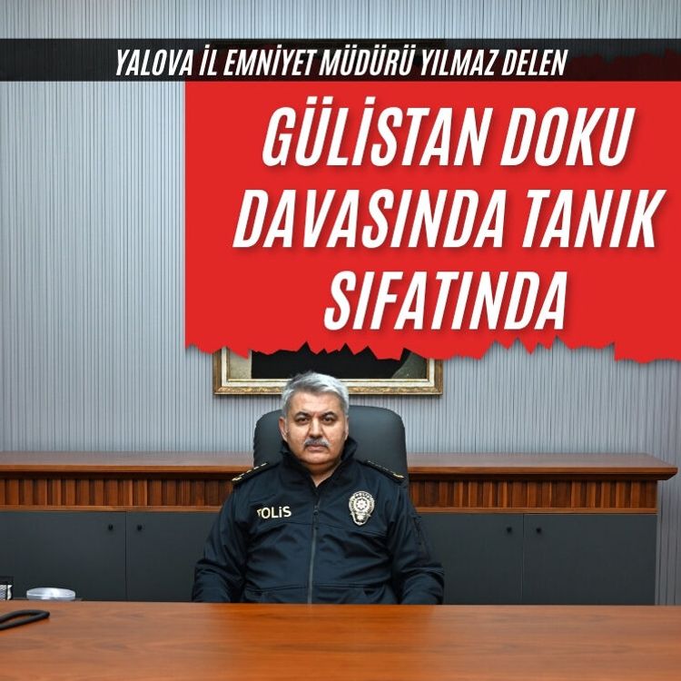 Yalova İl Emniyet Müdürü Yılmaz Delen, Gülistan Doku davasında "tanık" sıfatıyla ifade veriyor