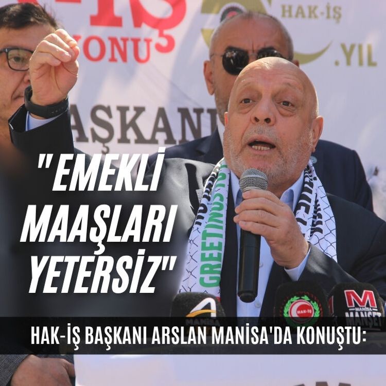 HAK-İŞ Başkanı Arslan Manisa'da konuştu: "Emekli maaşları yetersiz"