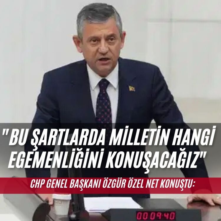 CHP Genel Başkanı Özel: "Bu şartlarda milletin hangi egemenliğini konuşacağız"