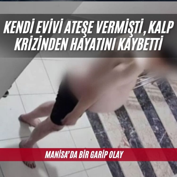 Turgutlu'da evini ateşe veren şahıs kalp krizinden hayatını kaybetti