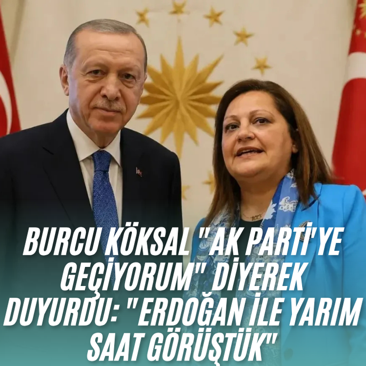 Burcu Köksal "AK Parti'ye geçiyorum" diyerek duyurdu: "Erdoğan ile yarım saat görüştük"