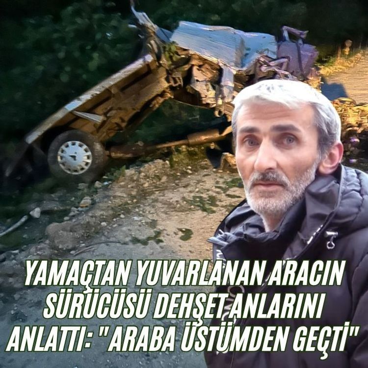 Yamaçtan yuvarlanan aracın sürücüsü dehşet anlarını anlattı: "Araba üstümden geçti"
