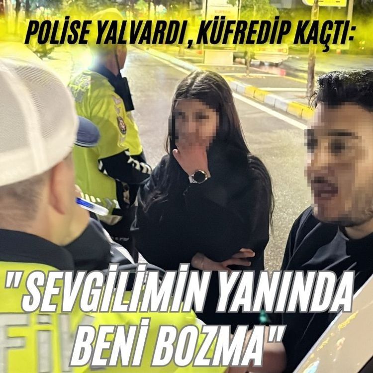 Polise yalvardı, küfredip kaçtı: "Sevgilimin yanında beni bozma"