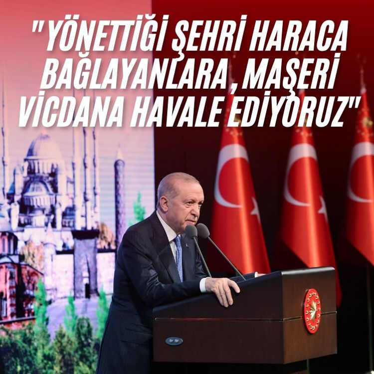 Cumhurbaşkanı Erdoğan: "Yönettiği şehri haraca bağlayanlara, maşeri vicdana havale ediyoruz"