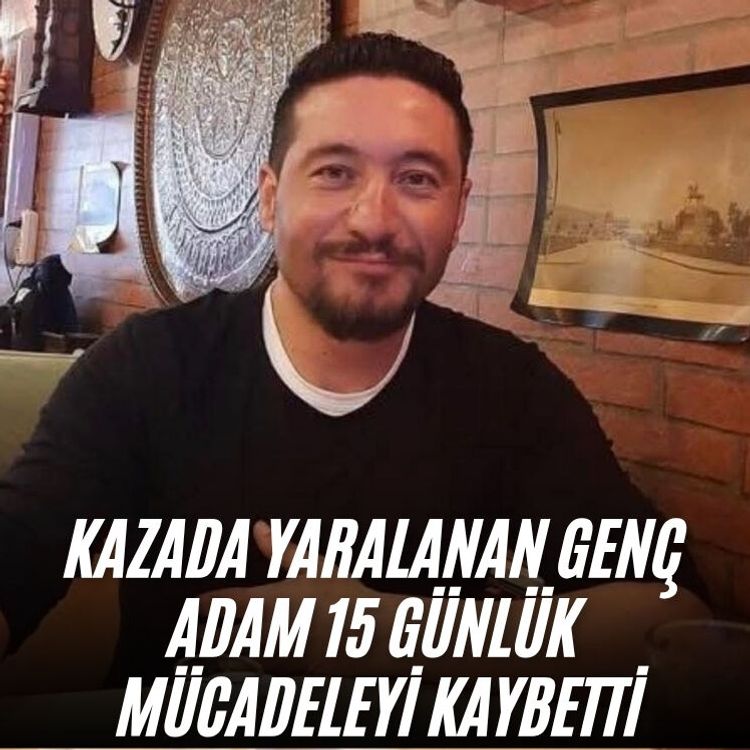 Kazada yaralanan genç adam 15 günlük mücadeleyi kaybetti