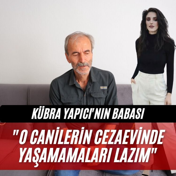 Kübra Yapıcı'nın babası: "O canilerin cezaevinde yaşamamaları lazım"