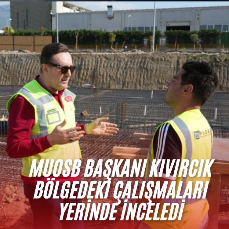 MUOSB Başkanı Kıvırcık bölgedeki çalışmaları yerinde inceledi
