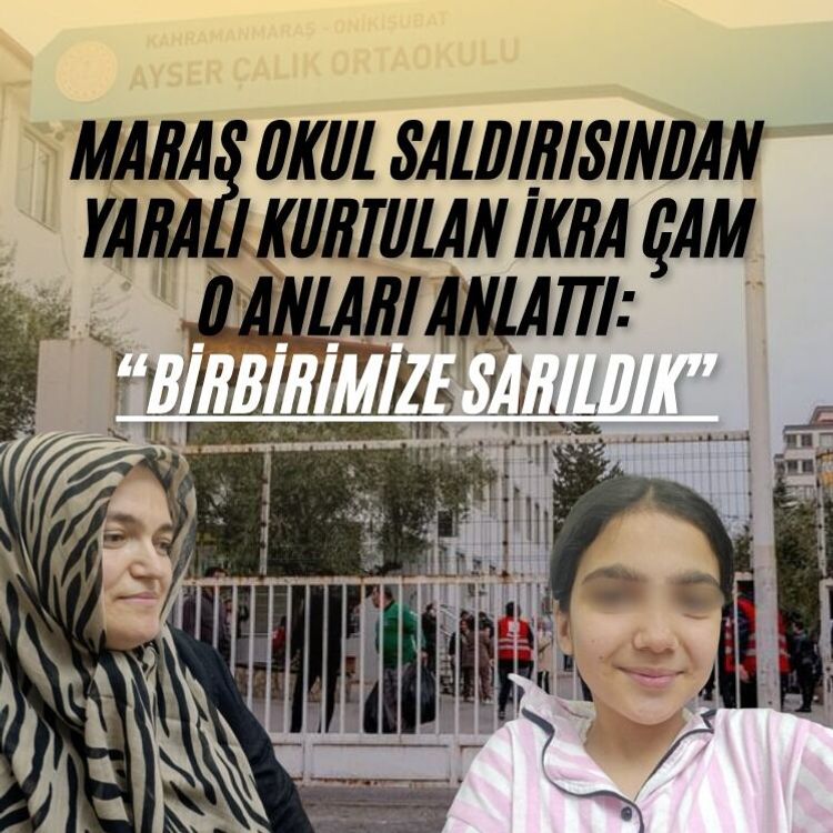 Maraş okul saldırısından yaralı kurtulan İkra Çam o anları anlattı: “Birbirimize sarıldık”