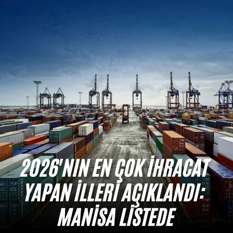 2026'nın en çok ihracat yapan illeri açıklandı: Manisa listede