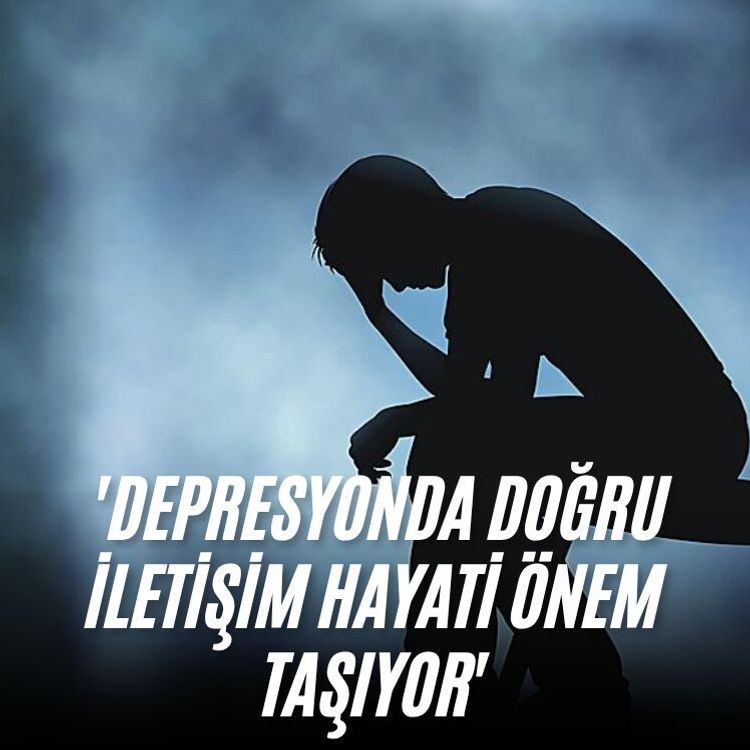 'Depresyonda doğru iletişim hayati önem taşıyor'