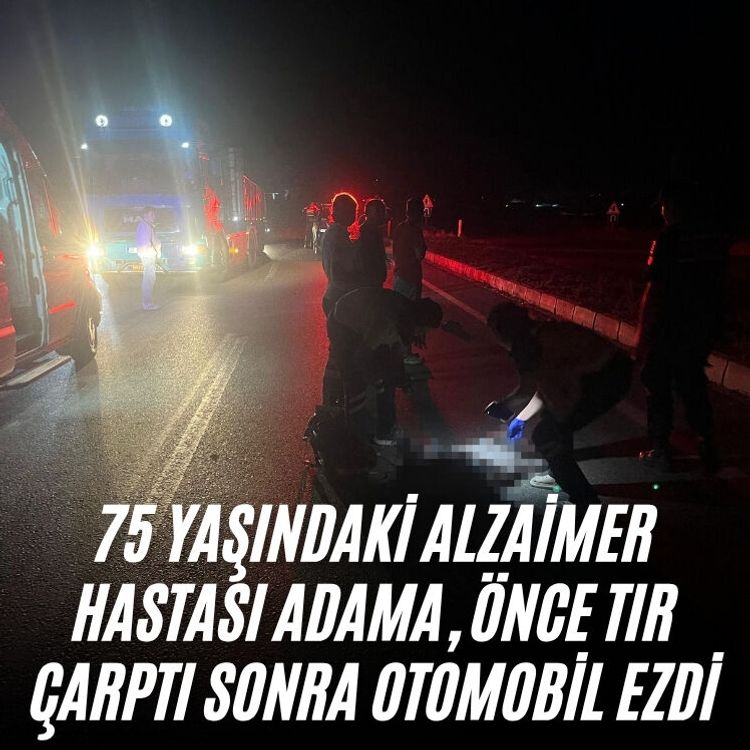 75 yaşındaki alzaimer hastası adama, Önce tır çarptı sonra otomobil ezdi