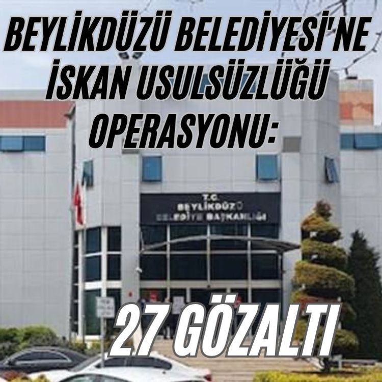 Beylikdüzü Belediyesi'ne iskan usulsüzlüğü operasyonu: 27 gözaltı