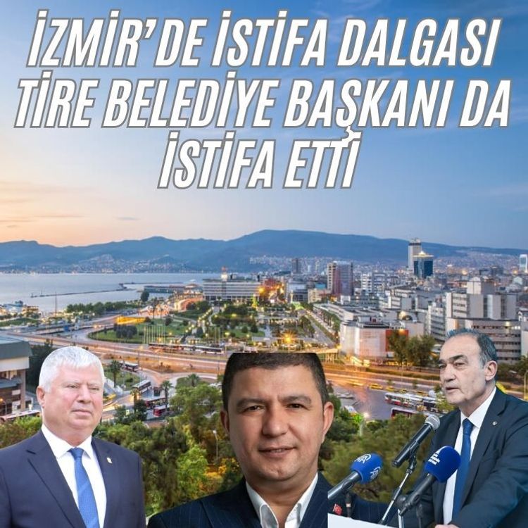 İzmir’de istifa dalgası Tire Belediye başkanı da istifa etti