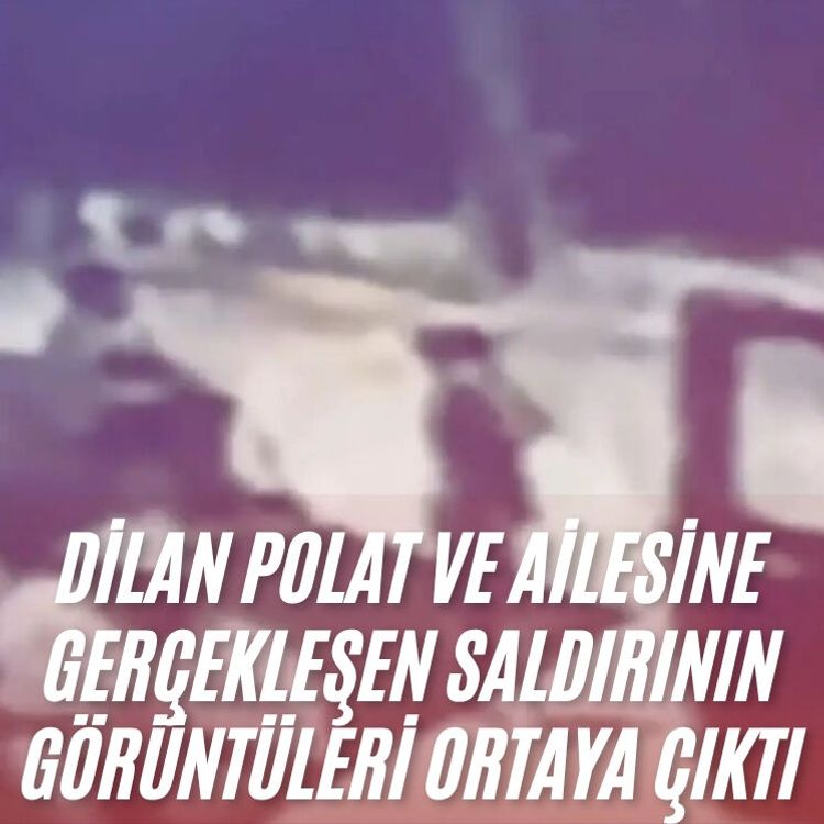 Dilan Polat ve ailesine gerçekleşen saldırının görüntüleri ortaya çıktı