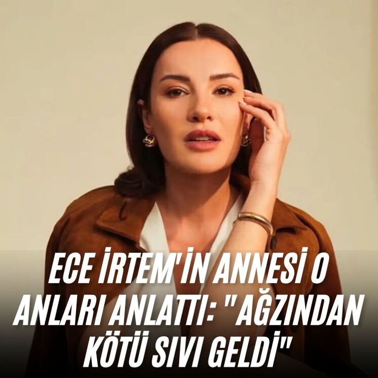 Ece İrtem'in annesi o anları anlattı: "Ağzından kötü sıvı geldi"