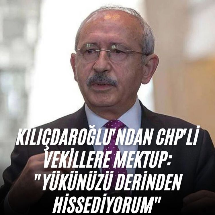 Kılıçdaroğlu'ndan CHP'li vekillere mektup: "Yükünüzü derinden hissediyorum"