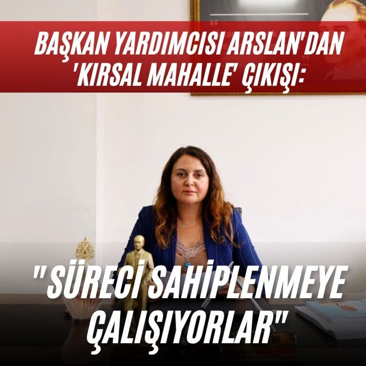 Başkan Yardımcısı Arslan'dan 'kırsal mahalle' çıkışı: "Süreci sahiplenmeye çalışıyorlar"