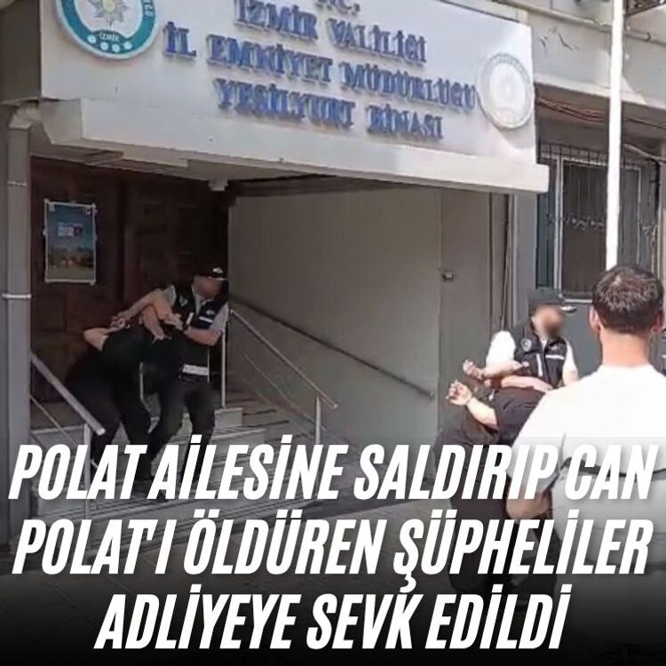 Polat ailesine saldırıp Can Polat'ı öldüren şüpheliler adliyeye sevk edildi