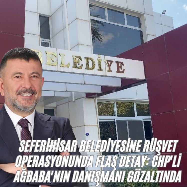 Seferihisar Belediyesine rüşvet operasyonunda flaş detay: CHP'li Ağbaba'nın danışmanı gözaltında