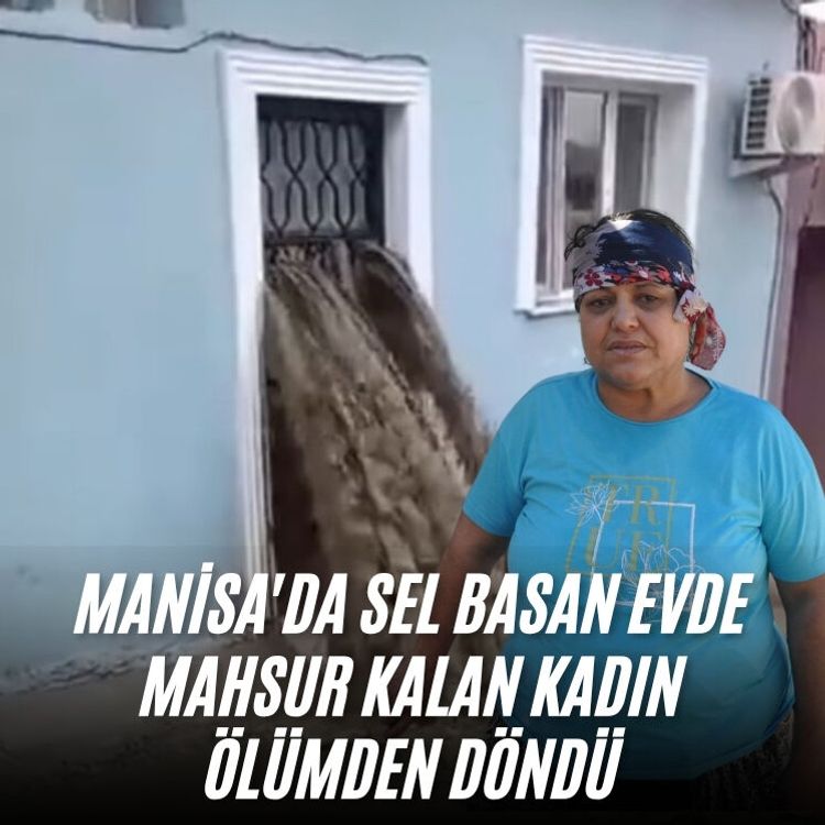 Manisa'da sel basan evde mahsur kalan kadın ölümden döndü