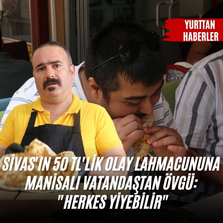 Sivas'ın 50 TL'lik olay lahmacununa Manisalı vatandaştan övgü: "Herkes yiyebilir"