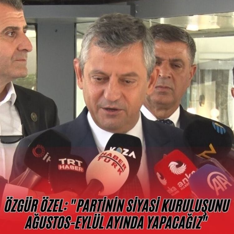 Özgür Özel: "Partinin siyasi kuruluşunu ağustos-eylül ayında yapacağız"