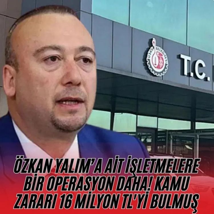 Özkan Yalım’a ait işletmelere bir operasyon daha! Kamu zararı 16 milyon TL'yi bulmuş