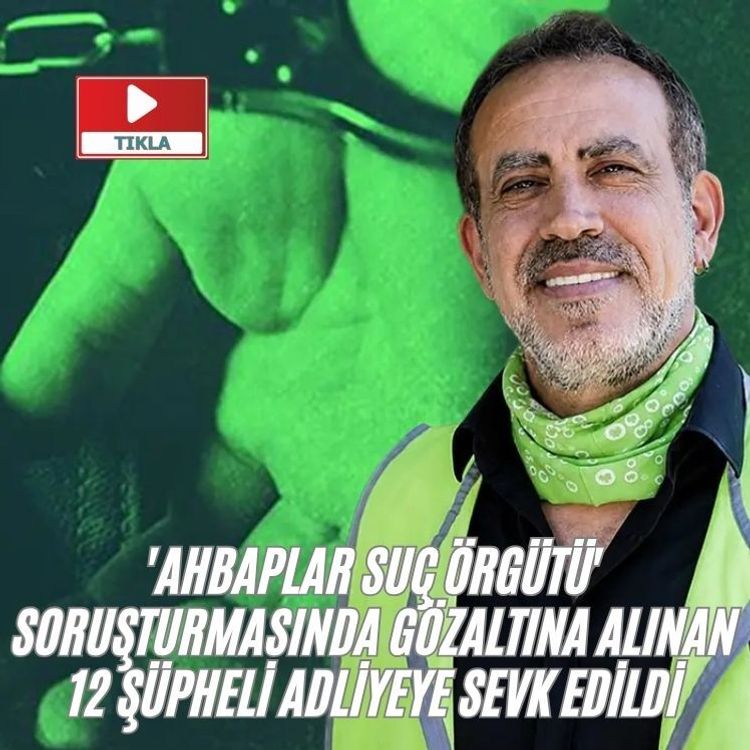 'Ahbaplar suç örgütü' soruşturmasında gözaltına alınan 12 şüpheli adliyeye sevk edildi