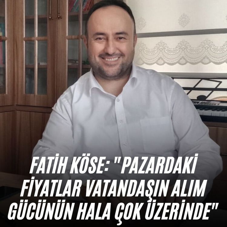 Fatih Köse: "Pazardaki fiyatlar vatandaşın alım gücünün hala çok üzerinde"
